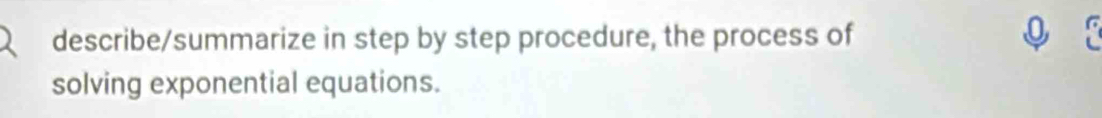 describe/summarize in step by step procedure, the process of 
solving exponential equations.