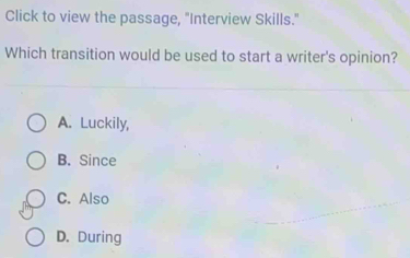 Click to view the passage, "Interview Skills."
Which transition would be used to start a writer's opinion?
A. Luckily,
B. Since
C. Also
D. During