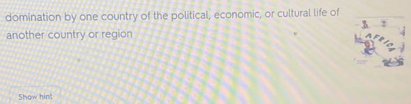 domination by one country of the political, economic, or cultural life of 
another country or region 
AFR 
Show hint