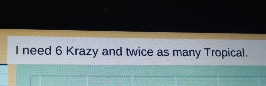 need 6 Krazy and twice as many Tropical.