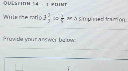 · 1 POINT 
Write the ratio 3 2/3  to  7/9  as a simplified fraction. 
Provide your answer below: