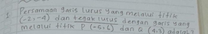 Persamaan garis lurus yang melaui fifik
(-2,-4) dan tegak lurus dengan garis yang 
melalui fifik P(-5,6) dan Q (4,3) adolal?