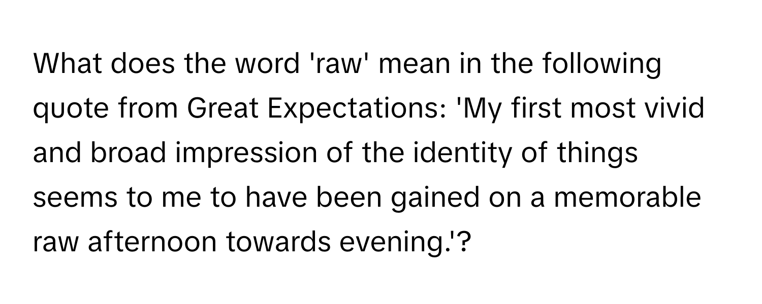 What does the word 'raw' mean in the following quote from Great Expectations: 'My first most vivid and broad impression of the identity of things seems to me to have been gained on a memorable raw afternoon towards evening.'?