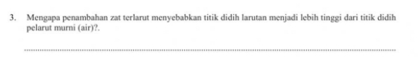 Mengapa penambahan zat terlarut menyebabkan titik didih larutan menjadi lebih tinggi dari titik didih 
pelarut murni (air)?. 
_