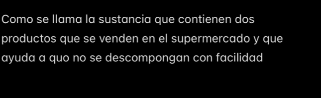 Como se llama la sustancia que contienen dos 
productos que se venden en el supermercado y que 
ayuda a quo no se descompongan con facilidad