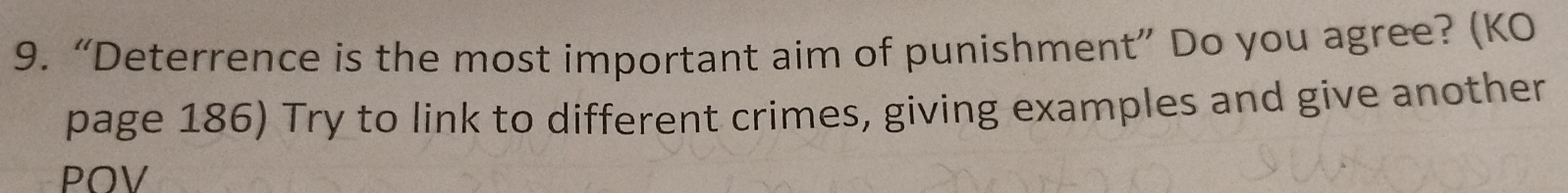 “Deterrence is the most important aim of punishment” Do you agree? (KO 
page 186) Try to link to different crimes, giving examples and give another 
POV