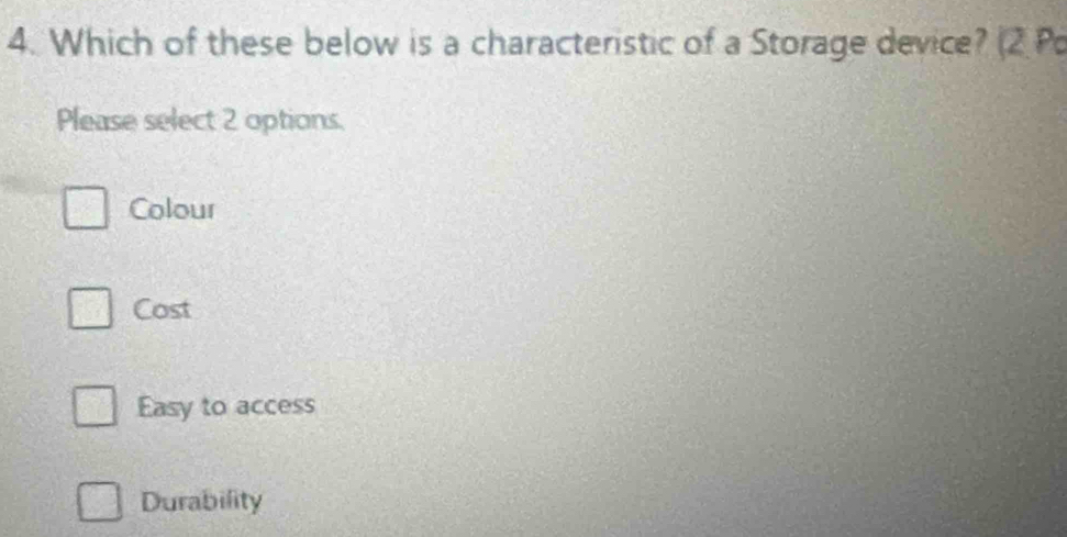 Which of these below is a characteristic of a Storage device? (2 P
Please select 2 options.
Colour
Cost
Easy to access
Durability