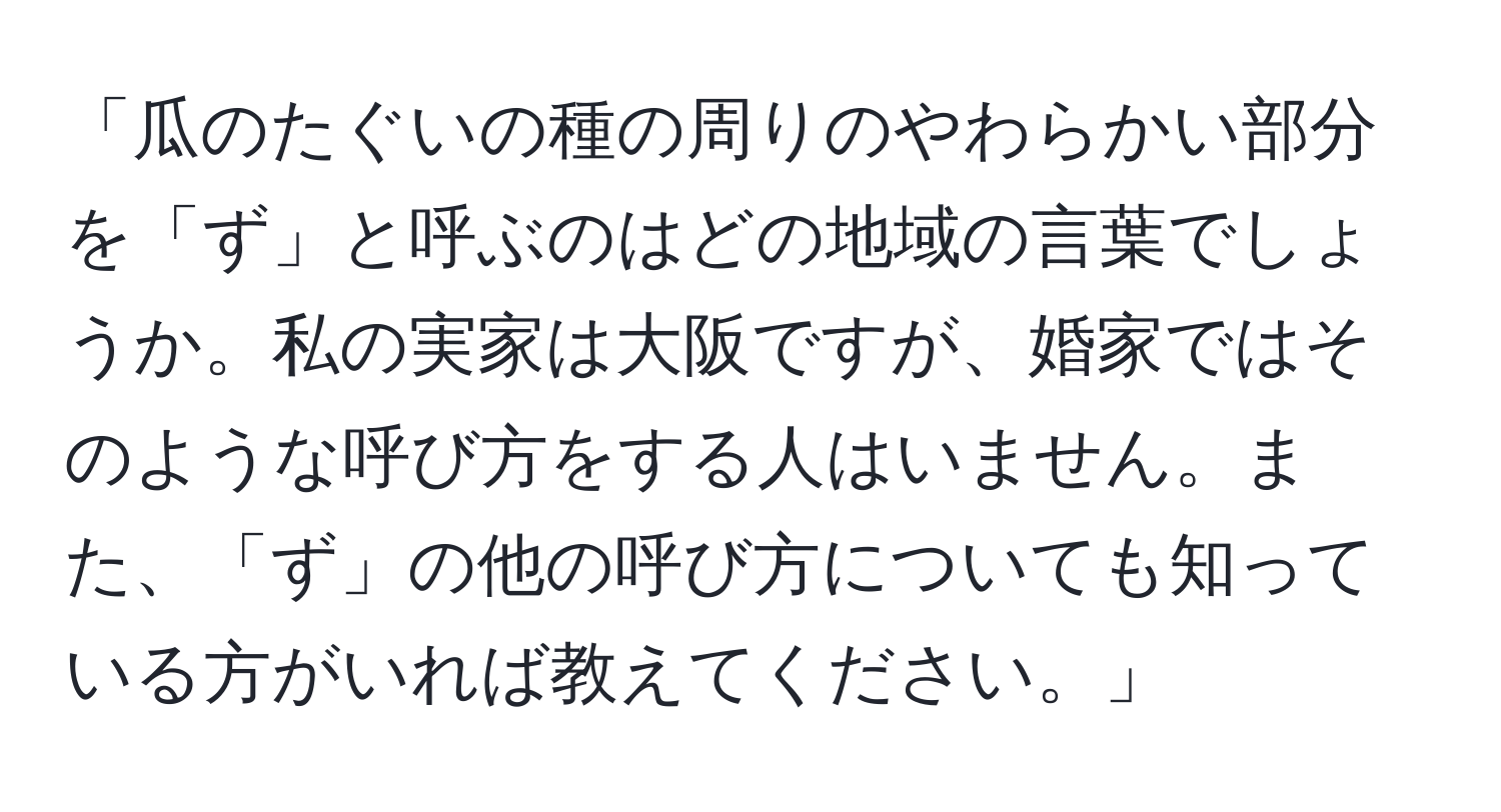 「瓜のたぐいの種の周りのやわらかい部分を「ず」と呼ぶのはどの地域の言葉でしょうか。私の実家は大阪ですが、婚家ではそのような呼び方をする人はいません。また、「ず」の他の呼び方についても知っている方がいれば教えてください。」