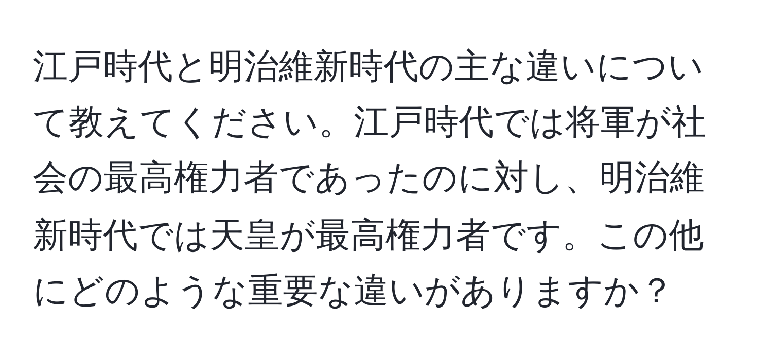 江戸時代と明治維新時代の主な違いについて教えてください。江戸時代では将軍が社会の最高権力者であったのに対し、明治維新時代では天皇が最高権力者です。この他にどのような重要な違いがありますか？