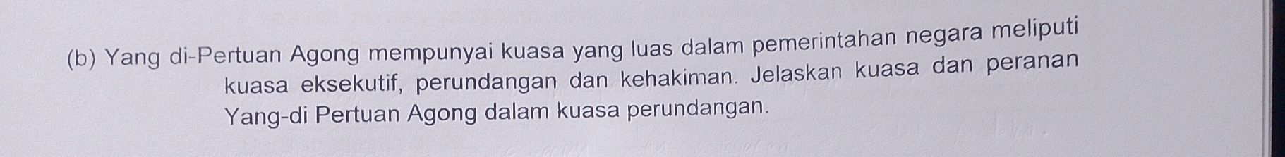 Yang di-Pertuan Agong mempunyai kuasa yang luas dalam pemerintahan negara meliputi 
kuasa eksekutif, perundangan dan kehakiman. Jelaskan kuasa dan peranan 
Yang-di Pertuan Agong dalam kuasa perundangan.