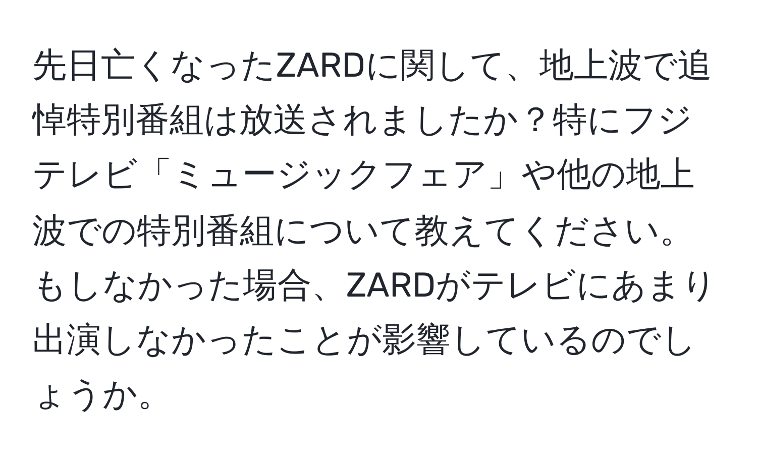 先日亡くなったZARDに関して、地上波で追悼特別番組は放送されましたか？特にフジテレビ「ミュージックフェア」や他の地上波での特別番組について教えてください。もしなかった場合、ZARDがテレビにあまり出演しなかったことが影響しているのでしょうか。