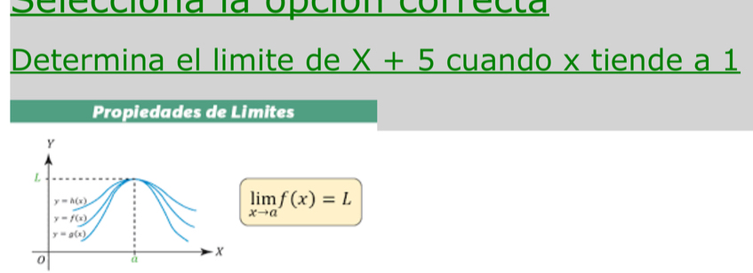 Sefeccióna la opción conrecta
Determina el limite de x+5 cuando x tiende a 1
Propiedades de Limites
limlimits _xto af(x)=L