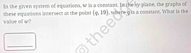 In the given system of equations, w is a constant. In the xy -plane, the graphs of 
these equations intersect at the point (q,19) , where q is a constant. What is the 
value of w? 
_