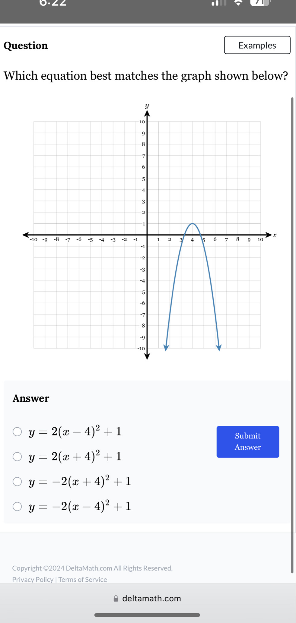 6.∠∠
Question Examples
Which equation best matches the graph shown below?
Answer
y=2(x-4)^2+1
Submit
Answer
y=2(x+4)^2+1
y=-2(x+4)^2+1
y=-2(x-4)^2+1
Copyright ©2024 DeltaMath.com All Rights Reserved.
Privacy Policy | Terms of Service
deltamath.com