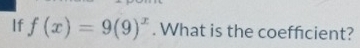 If f(x)=9(9)^x. What is the coefficient?