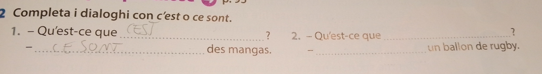 Completa i dialoghi con c’est o ce sont. 
1. - Qu'est-ce que_ ? 2. - Qu'est-ce que_ 
? 
_ un ballon de rugby. 
des mangas. _