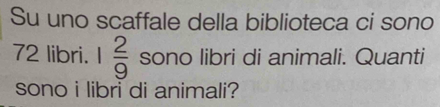 Su uno scaffale della biblioteca ci sono
72 libri. 1 2/9  sono libri di animali. Quanti 
sono i libri di animali?