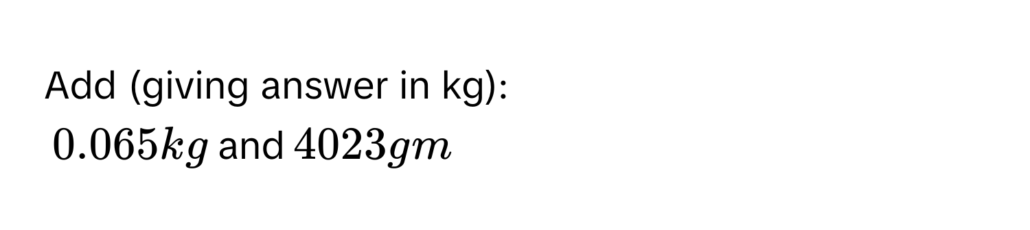 Solved: Add (giving answer in kg): $$0.065 kg$$ and $$4023 gm$$ [Math]