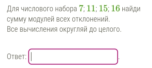 Для числового набора 7; 11; 15; 16 найди 
сумму модулей всех отклонений. 
Все вычисления округляй до целого. 
Otbet: □ .