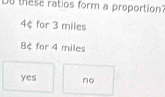 D8 these ratios form a proportion?
4¢ for 3 miles
8¢ for 4 miles
yes no