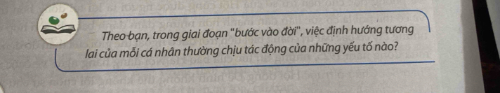 Theo bạn, trong giai đoạn ''bước vào đời'', việc định hướng tương 
lai của mỗi cá nhân thường chịu tác động của những yếu tố nào?