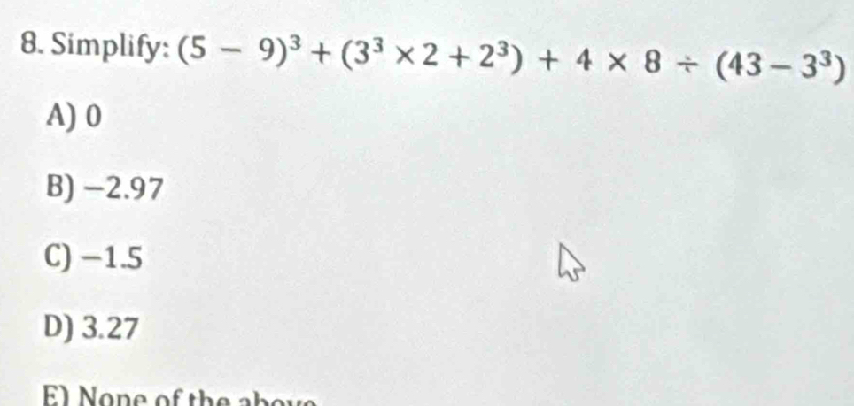 Simplify: (5-9)^3+(3^3* 2+2^3)+4* 8/ (43-3^3)
A) 0
B) −2.97
C) −1.5
D) 3.27
E None of the a be