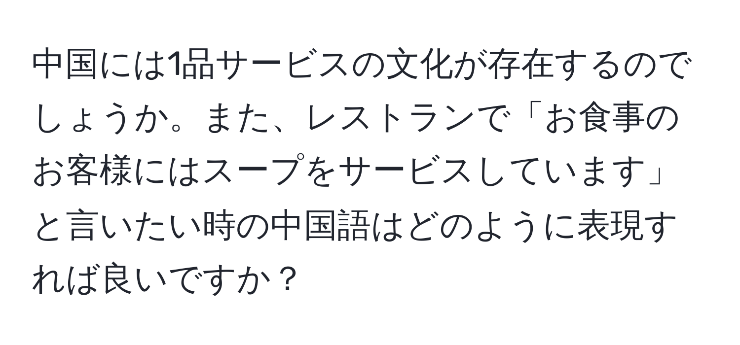 中国には1品サービスの文化が存在するのでしょうか。また、レストランで「お食事のお客様にはスープをサービスしています」と言いたい時の中国語はどのように表現すれば良いですか？