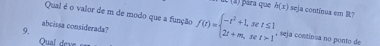 para que h(x) seja contínua em R? 
Qual é o valor de m de modo que a função f(t)=beginarrayl -t^2+1,set≤ 1 2t+m,set>1endarray. , seja contínua no ponto de 
abcissa considerada? 
9. 
Qual deve