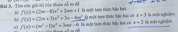 a (x+1)
Bài 3. Tìm các giá trị của tham số m đề 
a) f(x)=(2m-8)x^2+2mx+1 là một tam thức bậc hai. 
b) f(x)=(2m+3)x^2+3x-4m^2 ) là một tam thức bậc hai có x=3 là một nghiệm. 
là một tam thức bậc hai có x=2 là một nghiệm 
c) f(x)=(m^2-1)x^2+3mx-6 la tham số m đẻ