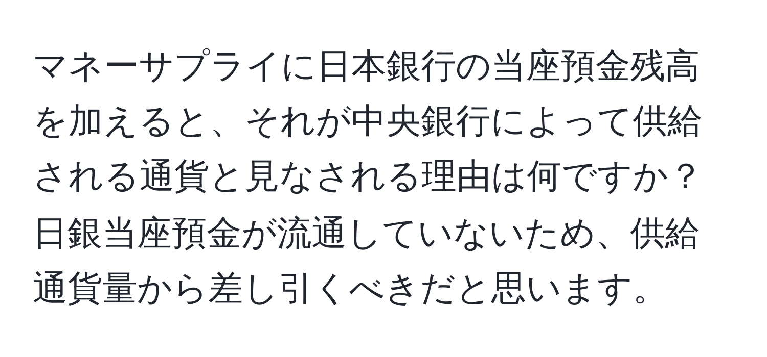 マネーサプライに日本銀行の当座預金残高を加えると、それが中央銀行によって供給される通貨と見なされる理由は何ですか？日銀当座預金が流通していないため、供給通貨量から差し引くべきだと思います。