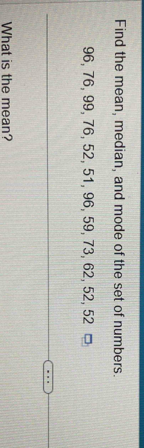 Find the mean, median, and mode of the set of numbers.
96, 76, 99, 76, 52, 51, 96, 59, 73, 62, 52, 52
What is the mean?