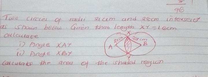  8/96 
Two circces of radii slum and a8cm interseets 
as shown below. Giren that length xy=10cm
calculate 
) Angle XAT
(1) Angle XBY
calculate the area of the shaded region