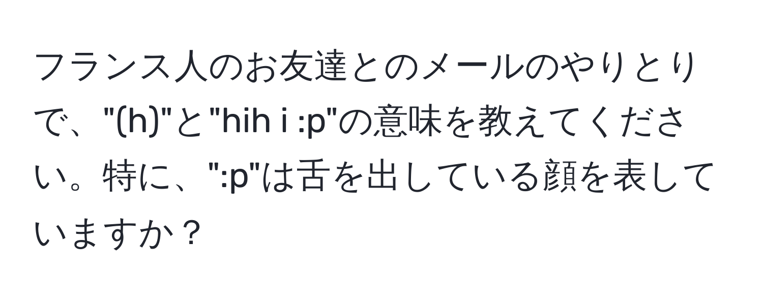 フランス人のお友達とのメールのやりとりで、"(h)"と"hih i :p"の意味を教えてください。特に、":p"は舌を出している顔を表していますか？