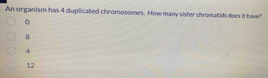 An organism has 4 duplicated chromosomes. How many sister chromatids does it have?
0
8
4
12