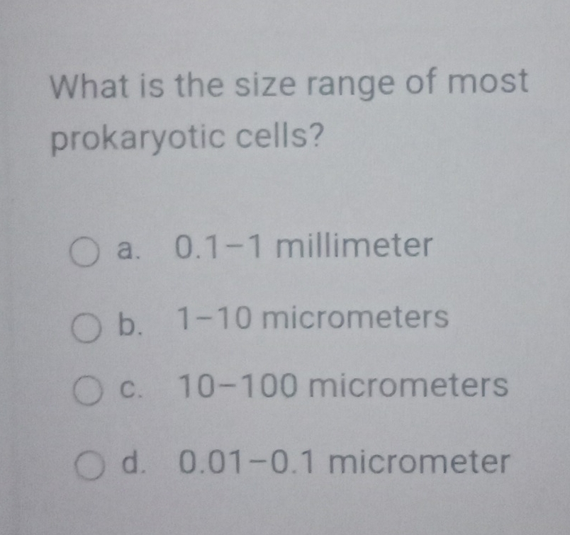 What is the size range of most
prokaryotic cells?
a. 0. 1-1 millimeter
bì 1-10 micrometers
C. 10-100 micrometers
d. 0.01-0.1 micrometer