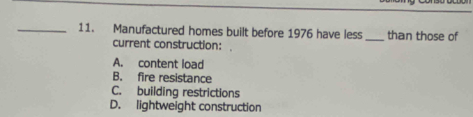 Manufactured homes built before 1976 have less _than those of
current construction:
A. content load
B. fire resistance
C. building restrictions
D. lightweight construction