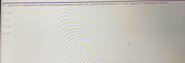 Quali slot di espansione della motherboard presentano quattro tipi compresi nelfintervallo da x1 a x16, ognuno con una lunghezza diversa?
SATA
1^G
POC
AGP