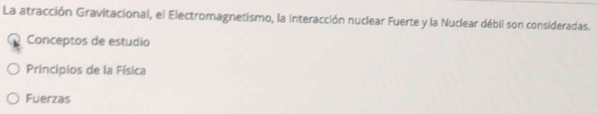 La atracción Gravitacional, el Electromagnetismo, la interacción nuclear Fuerte y la Nuclear débil son consideradas. 
Conceptos de estudio 
Principios de la Física 
Fuerzas