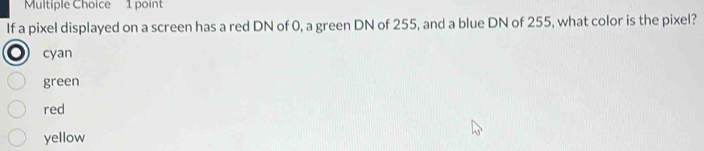 If a pixel displayed on a screen has a red DN of 0, a green DN of 255, and a blue DN of 255, what color is the pixel?
cyan
green
red
yellow