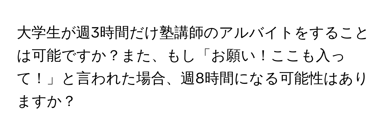 大学生が週3時間だけ塾講師のアルバイトをすることは可能ですか？また、もし「お願い！ここも入って！」と言われた場合、週8時間になる可能性はありますか？