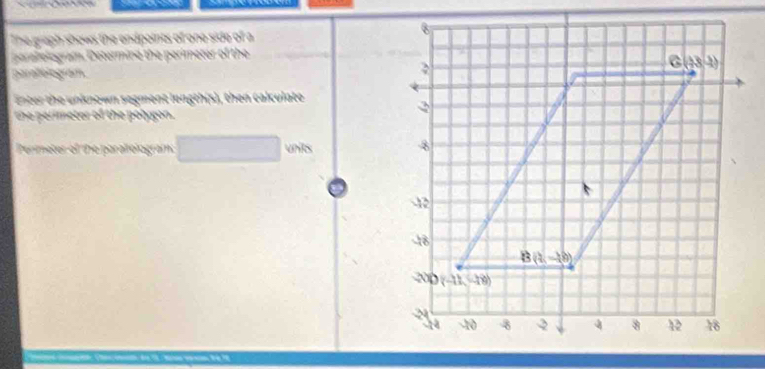 The graph shows the endpoints of one side of a
paralelogram. Determind the perimetor of the 
paratelogram.
Enter the unknown segment length(s), then calculate
te p imeter of the polgon.
Perimeter of he parallologram: □ units