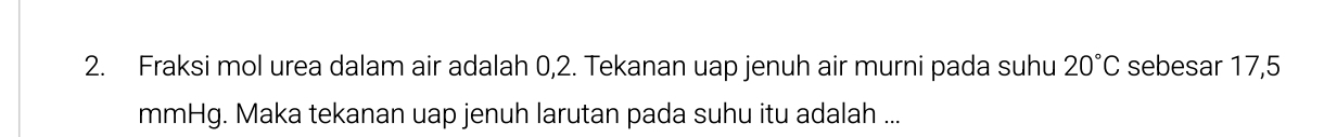 Fraksi mol urea dalam air adalah 0,2. Tekanan uap jenuh air murni pada suhu 20°C sebesar 17,5
mmHg. Maka tekanan uap jenuh larutan pada suhu itu adalah ...