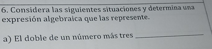 Considera las siguientes situaciones y determina una 
expresión algebraica que las represente. 
a) El doble de un número más tres_