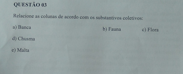 Relacione as colunas de acordo com os substantivos coletivos: 
a) Banca b) Fauna c) Flora 
d) Chusma 
e) Malta