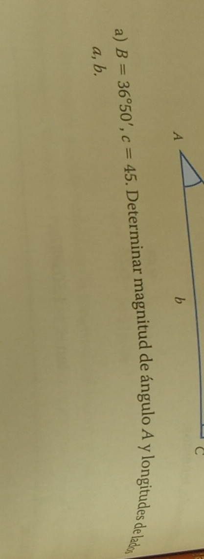 C
A
b
a) B=36°50', c=45. Determinar magnitud de ángulo A y longitudes de lados
a, b.