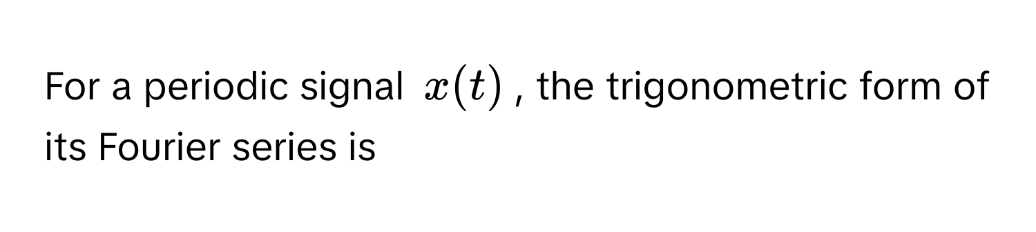 For a periodic signal $x(t)$, the trigonometric form of its Fourier series is