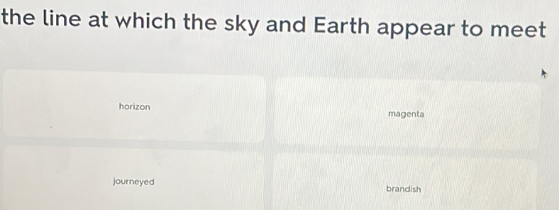the line at which the sky and Earth appear to meet
horizon magenta
journeyed brandish