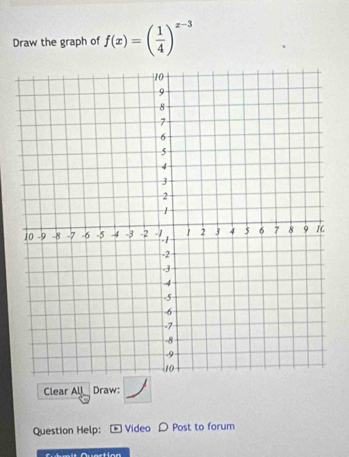 Draw the graph of f(x)=( 1/4 )^x-3
Clear Al Draw: 
Question Help: - Video D Post to forum