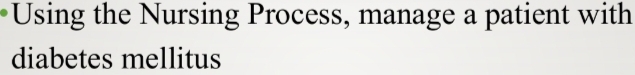 Using the Nursing Process, manage a patient with 
diabetes mellitus