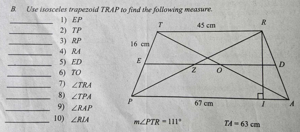 Use isosceles trapezoid TRAP to find the following measure. 
_1) EP
_2) TP
_3) RP
_4) RA
_5) ED
_6) TO
_7) ∠ TRA
_8) ∠ TPA
_9) ∠ RAP
_10) ∠ RIA m∠ PTR=111°
TA=63cm